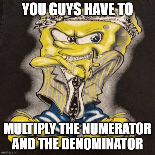 Surreal memes | YOU GUYS HAVE TO; MULTIPLY THE NUMERATOR AND THE DENOMINATOR | image tagged in spongebob,satire,math | made w/ Imgflip meme maker