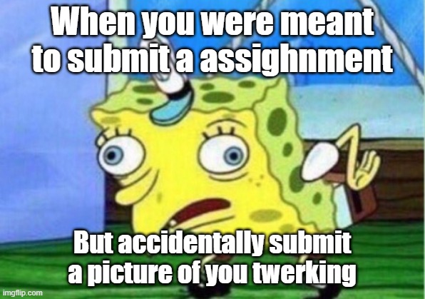 Mocking Spongebob | When you were meant to submit a assighnment; But accidentally submit a picture of you twerking | image tagged in memes,mocking spongebob | made w/ Imgflip meme maker