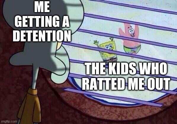 Squidward window | ME GETTING A DETENTION; THE KIDS WHO RATTED ME OUT | image tagged in squidward window | made w/ Imgflip meme maker