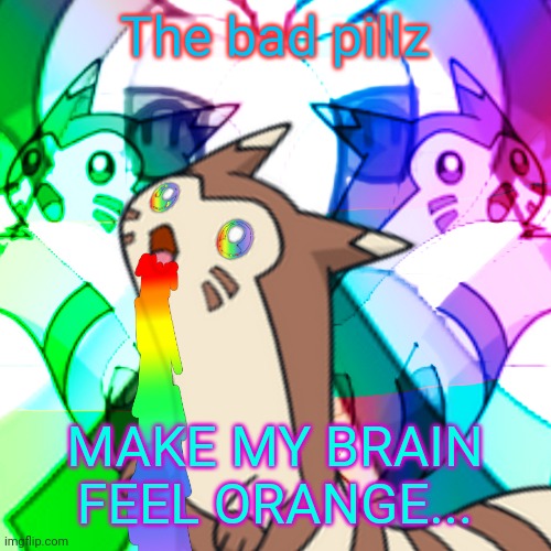 Furret on Acid | The bad pillz MAKE MY BRAIN FEEL ORANGE... | image tagged in furret on acid | made w/ Imgflip meme maker