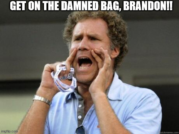 Yelling | GET ON THE DAMNED BAG, BRANDON!! | image tagged in yelling | made w/ Imgflip meme maker
