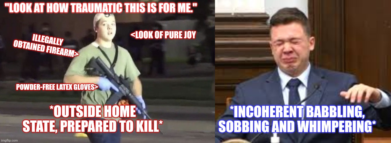 The 2 faces of a murderer/coward | "LOOK AT HOW TRAUMATIC THIS IS FOR ME."; <LOOK OF PURE JOY; ILLEGALLY OBTAINED FIREARM>; POWDER-FREE LATEX GLOVES>; *INCOHERENT BABBLING, SOBBING AND WHIMPERING*; *OUTSIDE HOME STATE, PREPARED TO KILL* | image tagged in kyle rittenhouse,kryin' killer kyle,white privilege,crying,murderer | made w/ Imgflip meme maker
