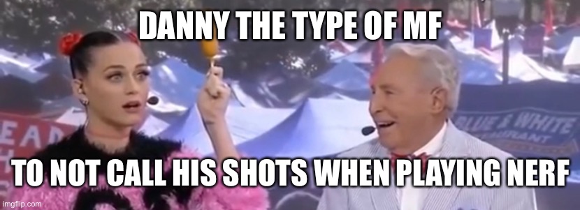 Damn my Ninha you disaster | DANNY THE TYPE OF MF; TO NOT CALL HIS SHOTS WHEN PLAYING NERF | made w/ Imgflip meme maker