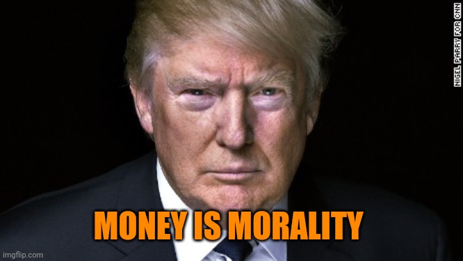 Trump Serious | MONEY IS MORALITY | image tagged in trump serious | made w/ Imgflip meme maker