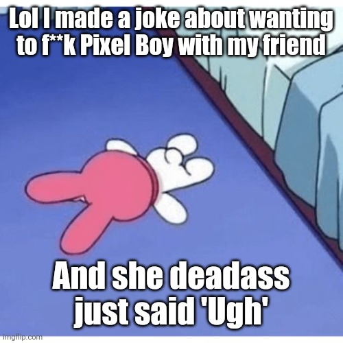 I'm mfing dead | Lol I made a joke about wanting to f**k Pixel Boy with my friend; And she deadass just said 'Ugh' | image tagged in i'm mfing dead | made w/ Imgflip meme maker