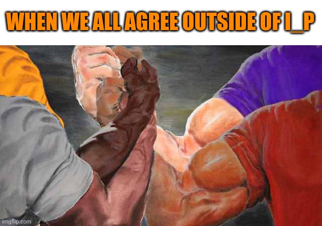 Four arm handshake | WHEN WE ALL AGREE OUTSIDE OF I_P | image tagged in four arm handshake | made w/ Imgflip meme maker