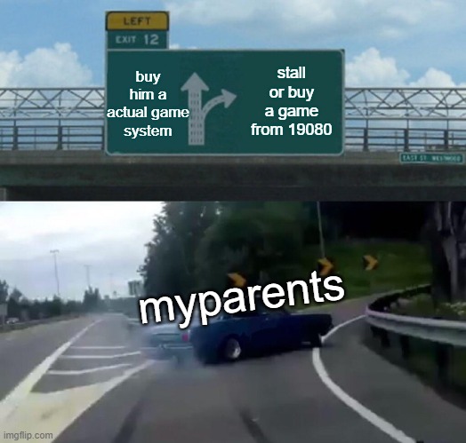 im still waiting | buy him a actual game system; stall or buy a game from 19080; myparents | image tagged in memes,left exit 12 off ramp | made w/ Imgflip meme maker