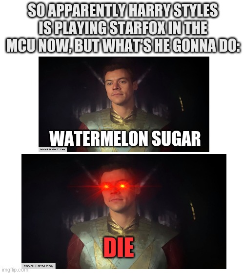 The movie was soooo good |  SO APPARENTLY HARRY STYLES IS PLAYING STARFOX IN THE MCU NOW, BUT WHAT'S HE GONNA DO:; WATERMELON SUGAR; DIE | image tagged in blank white template,eternals,harry styles | made w/ Imgflip meme maker