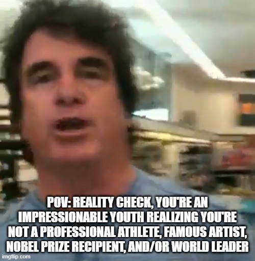 Everyone wants to be Famous |  POV: REALITY CHECK, YOU'RE AN IMPRESSIONABLE YOUTH REALIZING YOU'RE NOT A PROFESSIONAL ATHLETE, FAMOUS ARTIST, NOBEL PRIZE RECIPIENT, AND/OR WORLD LEADER | image tagged in you re not that guy pal | made w/ Imgflip meme maker