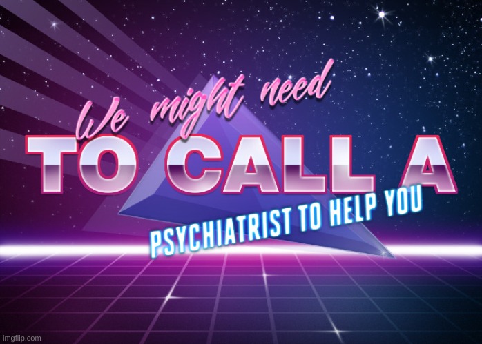 We might need to call a psychiartist to help you | image tagged in we might need to call a psychiartist to help you | made w/ Imgflip meme maker