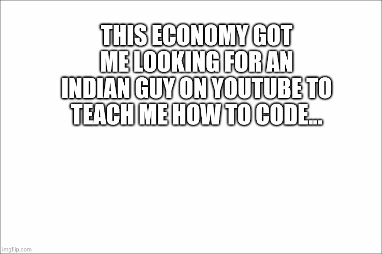 THIS ECONOMY GOT ME LOOKING FOR AN INDIAN GUY ON YOUTUBE TO TEACH ME HOW TO CODE... | image tagged in funny,funny memes,coding,programming | made w/ Imgflip meme maker