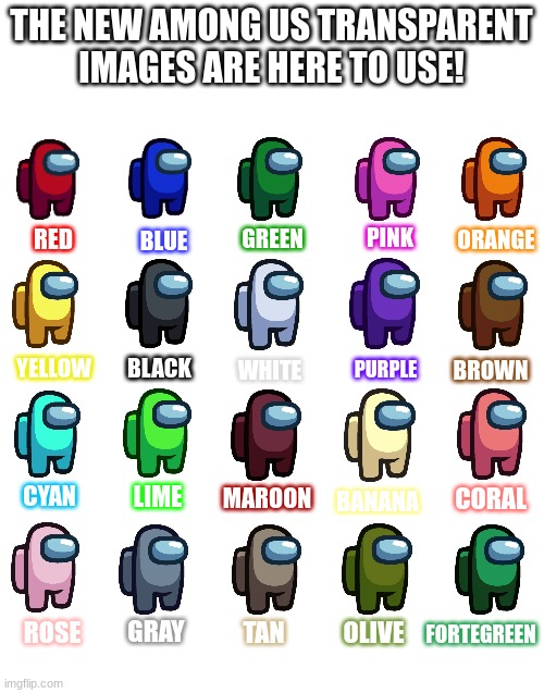 Among Us- New Transparent Crewmates/Impostors! |  THE NEW AMONG US TRANSPARENT IMAGES ARE HERE TO USE! PINK; GREEN; RED; ORANGE; BLUE; YELLOW; BLACK; WHITE; PURPLE; BROWN; LIME; CYAN; CORAL; MAROON; BANANA; FORTEGREEN; GRAY; ROSE; TAN; OLIVE | image tagged in blank white template,transparent,crewmate,impostor,among us | made w/ Imgflip meme maker