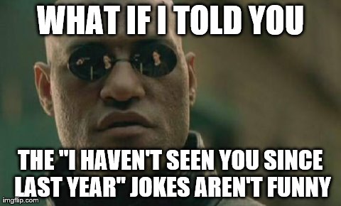 Not Funny | WHAT IF I TOLD YOU THE "I HAVEN'T SEEN YOU SINCE LAST YEAR" JOKES AREN'T FUNNY | image tagged in memes,matrix morpheus,notfunny | made w/ Imgflip meme maker