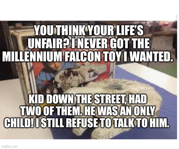 Millennium Falcon | YOU THINK YOUR LIFE’S UNFAIR? I NEVER GOT THE MILLENNIUM FALCON TOY I WANTED. KID DOWN THE STREET, HAD TWO OF THEM. HE WAS AN ONLY CHILD! I STILL REFUSE TO TALK TO HIM. | image tagged in millennium falcon,star wars,life is unfair | made w/ Imgflip meme maker