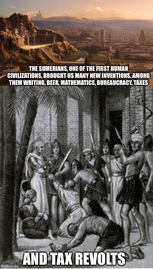 The Agricultural Revolution and its consequences have been a disaster for the human race | THE SUMERIANS, ONE OF THE FIRST HUMAN CIVILIZATIONS, BROUGHT US MANY NEW INVENTIONS, AMONG THEM WRITING, BEER, MATHEMATICS, BUREAUCRACY, TAXES; AND TAX REVOLTS | made w/ Imgflip meme maker