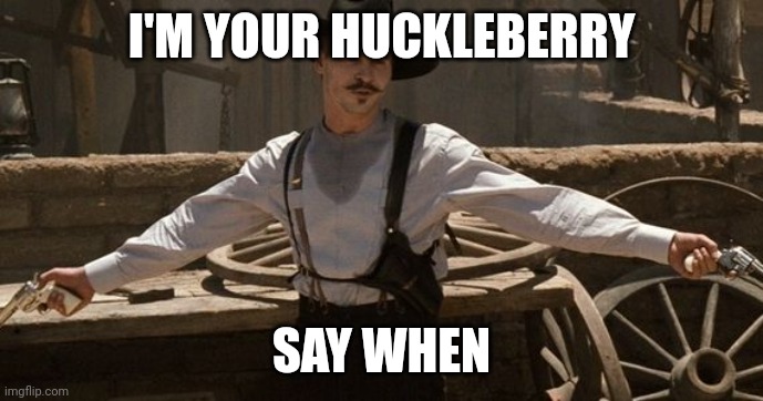 Say When | I'M YOUR HUCKLEBERRY; SAY WHEN | image tagged in say when | made w/ Imgflip meme maker