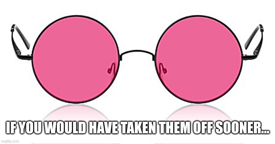 Rose Colored Glasses | IF YOU WOULD HAVE TAKEN THEM OFF SOONER... | image tagged in rose colored glasses | made w/ Imgflip meme maker