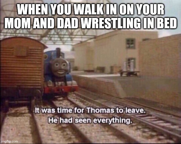 Help me | WHEN YOU WALK IN ON YOUR MOM AND DAD WRESTLING IN BED | image tagged in it was time for thomas to leave,help me | made w/ Imgflip meme maker