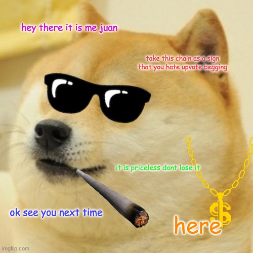 6th one in this seires sorry for not uploading in a while well here it is and also comment what i should call this seires if you | hey there it is me juan; take this chain as a sign that you hate upvote begging; it is priceless dont lose it; ok see you next time; here | image tagged in memes,doge | made w/ Imgflip meme maker