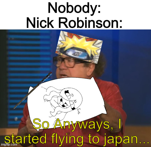 This is him in a nutshell. | Nobody:

Nick Robinson:; So Anyways, I started flying to japan... | image tagged in so anyways i started blasting no words | made w/ Imgflip meme maker