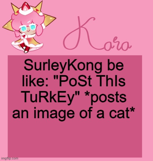 h | SurleyKong be like: "PoSt ThIs TuRkEy" *posts an image of a cat* | image tagged in h | made w/ Imgflip meme maker