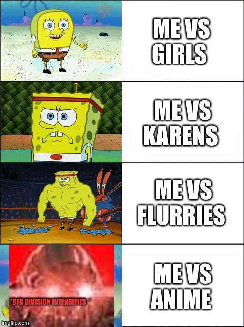 Sponge Finna Commit Muder | ME VS GIRLS; ME VS KARENS; ME VS FLURRIES; ME VS ANIME; *BFG DIVISION INTENSIFIES  * | image tagged in sponge finna commit muder | made w/ Imgflip meme maker