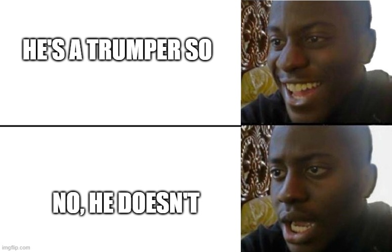 Realization | HE'S A TRUMPER SO NO, HE DOESN'T | image tagged in realization | made w/ Imgflip meme maker