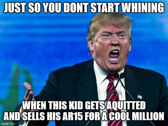 trump yelling | JUST SO YOU DONT START WHINING WHEN THIS KID GETS AQUITTED AND SELLS HIS AR15 FOR A COOL MILLION | image tagged in trump yelling | made w/ Imgflip meme maker