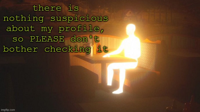 don't | there is nothing suspicious about my profile, so PLEASE don't bother checking it | image tagged in glowing guy | made w/ Imgflip meme maker
