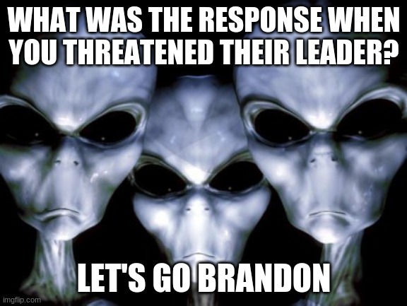 They are here to help | WHAT WAS THE RESPONSE WHEN YOU THREATENED THEIR LEADER? LET'S GO BRANDON | image tagged in angry aliens,let's go brandon,they are here to help,thanks,never trust a grey,funny but true | made w/ Imgflip meme maker