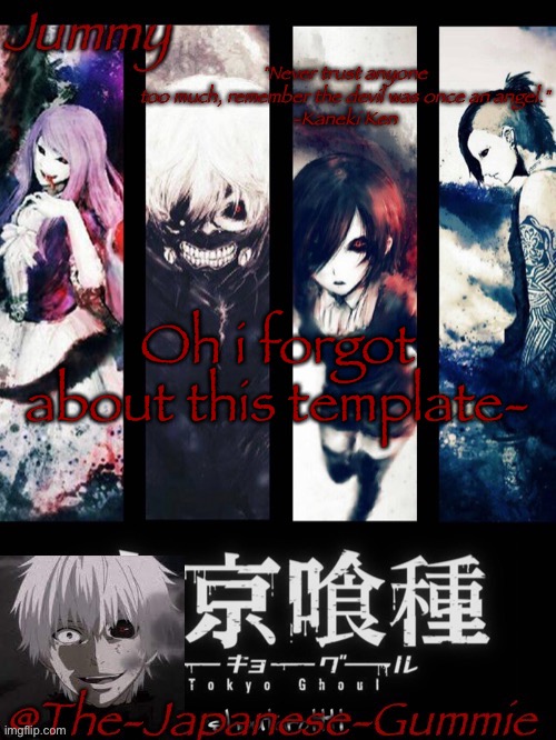 Jummy’s Tokyo Ghoul template | Oh i forgot about this template- | image tagged in jummy s tokyo ghoul template | made w/ Imgflip meme maker