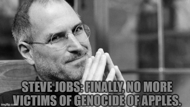 Steve Jobs | STEVE JOBS: FINALLY, NO MORE VICTIMS OF GENOCIDE OF APPLES. | image tagged in steve jobs | made w/ Imgflip meme maker