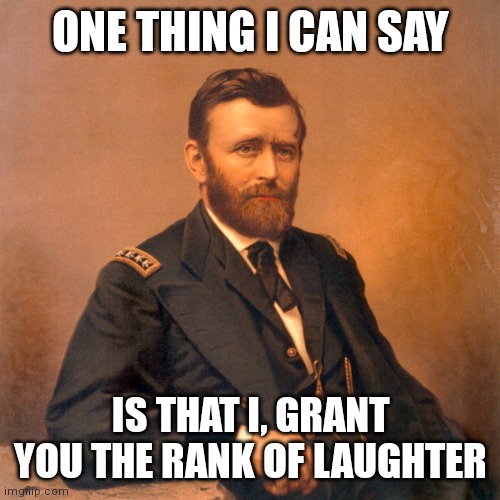 General Ulysses S. Grant | ONE THING I CAN SAY IS THAT I, GRANT YOU THE RANK OF LAUGHTER | image tagged in general ulysses s grant | made w/ Imgflip meme maker