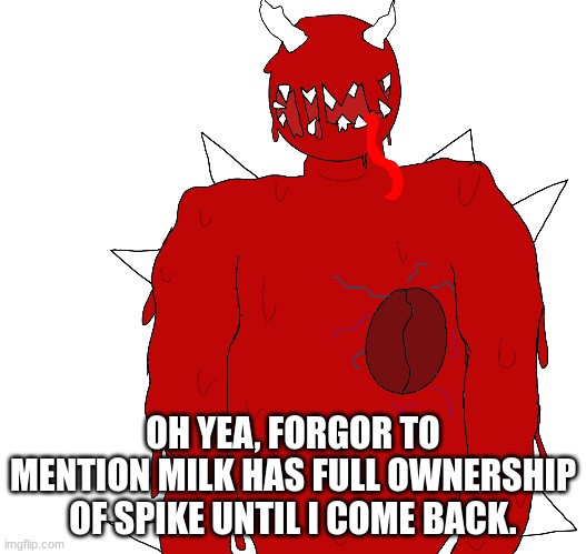 OH YEA, FORGOR TO MENTION MILK HAS FULL OWNERSHIP OF SPIKE UNTIL I COME BACK. | made w/ Imgflip meme maker