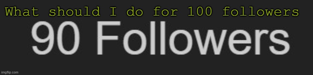 9 tea internet friends less gooooo | What should I do for 100 followers | made w/ Imgflip meme maker