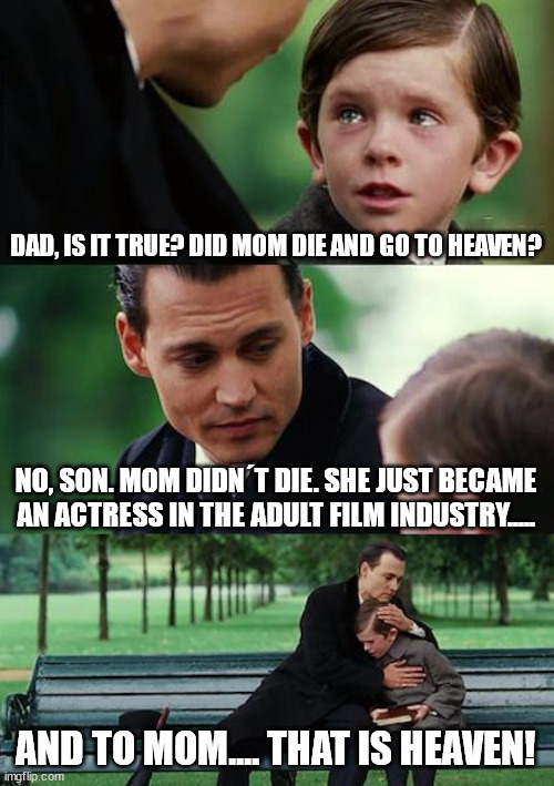 Heaven | DAD, IS IT TRUE? DID MOM DIE AND GO TO HEAVEN? NO, SON. MOM DIDN´T DIE. SHE JUST BECAME AN ACTRESS IN THE ADULT FILM INDUSTRY..... AND TO MOM.... THAT IS HEAVEN! | image tagged in memes,finding neverland | made w/ Imgflip meme maker