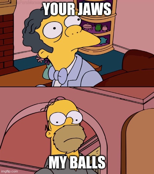 Homer and moe | YOUR JAWS; MY BALLS | image tagged in homer and moe | made w/ Imgflip meme maker