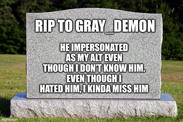Tombstone | HE IMPERSONATED AS MY ALT EVEN THOUGH I DON’T KNOW HIM. EVEN THOUGH I HATED HIM, I KINDA MISS HIM; RIP TO GRAY_DEMON | image tagged in tombstone | made w/ Imgflip meme maker