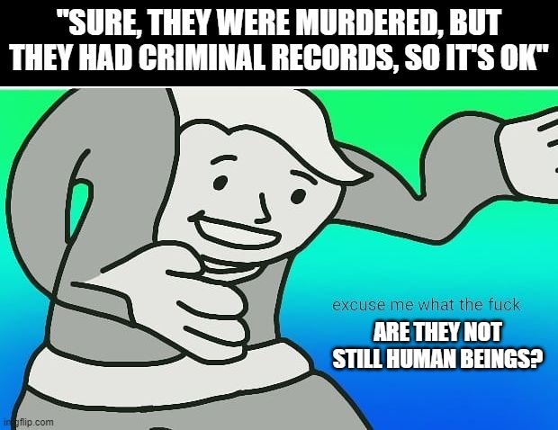 Fallout boy excuse me wyf | "SURE, THEY WERE MURDERED, BUT THEY HAD CRIMINAL RECORDS, SO IT'S OK"; ARE THEY NOT STILL HUMAN BEINGS? | image tagged in fallout boy excuse me wyf | made w/ Imgflip meme maker