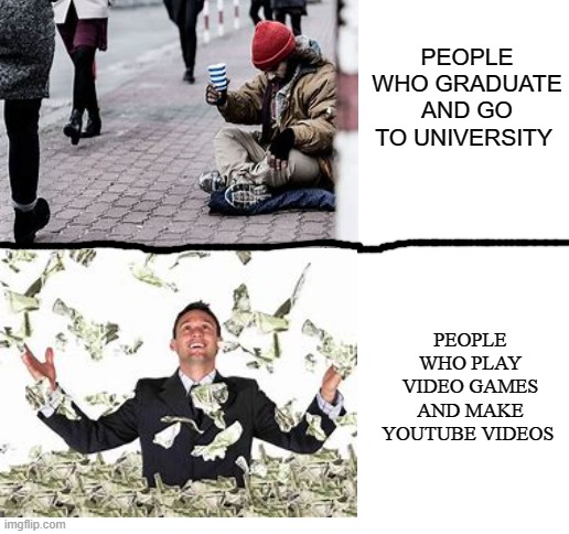 reality of todays world | PEOPLE WHO GRADUATE AND GO TO UNIVERSITY; PEOPLE WHO PLAY VIDEO GAMES AND MAKE YOUTUBE VIDEOS | image tagged in homeless,youtubers,money | made w/ Imgflip meme maker