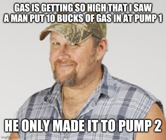 Larry The Cable Guy Meme | GAS IS GETTING SO HIGH THAT I SAW A MAN PUT 10 BUCKS OF GAS IN AT PUMP 1; HE ONLY MADE IT TO PUMP 2 | image tagged in memes,larry the cable guy | made w/ Imgflip meme maker