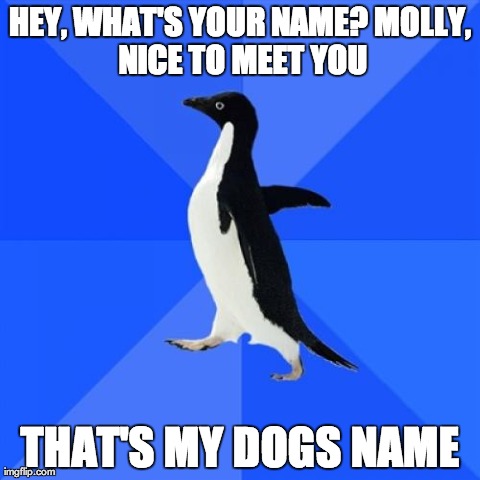 Socially Awkward Penguin | HEY, WHAT'S YOUR NAME?
MOLLY, NICE TO MEET YOU THAT'S MY DOGS NAME | image tagged in memes,socially awkward penguin,AdviceAnimals | made w/ Imgflip meme maker