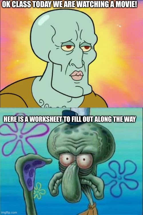 Daily relatable memes #54 | OK CLASS TODAY WE ARE WATCHING A MOVIE! HERE IS A WORKSHEET TO FILL OUT ALONG THE WAY | image tagged in memes,squidward | made w/ Imgflip meme maker