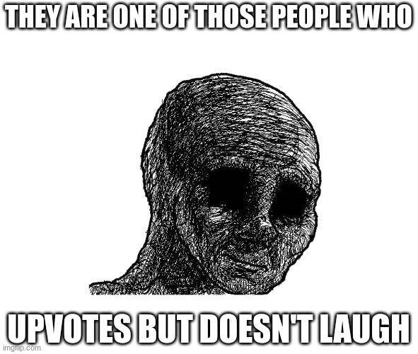 withered wojack | THEY ARE ONE OF THOSE PEOPLE WHO UPVOTES BUT DOESN'T LAUGH | image tagged in withered wojack | made w/ Imgflip meme maker