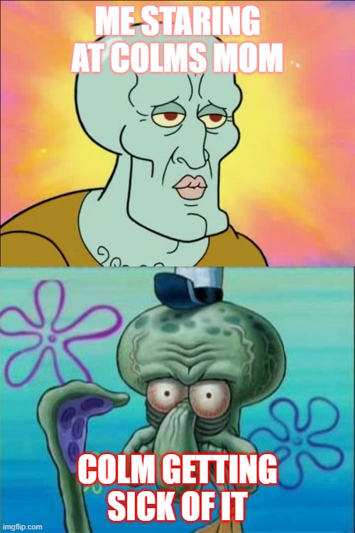 Squidward | ME STARING AT COLMS MOM; COLM GETTING SICK OF IT | image tagged in memes,squidward | made w/ Imgflip meme maker