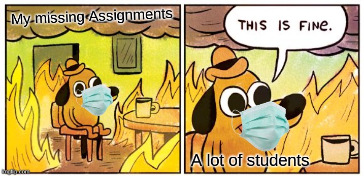 my school life | My missing Assignments; A lot of students | image tagged in memes,this is fine | made w/ Imgflip meme maker