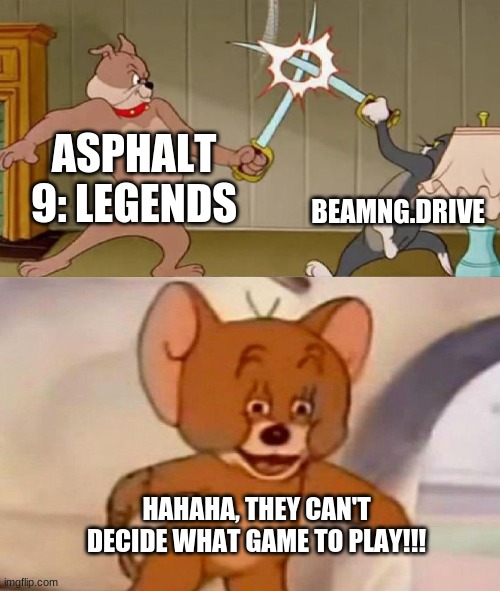 Tom and Jerry swordfight | ASPHALT 9: LEGENDS; BEAMNG.DRIVE; HAHAHA, THEY CAN'T DECIDE WHAT GAME TO PLAY!!! | image tagged in tom and jerry swordfight | made w/ Imgflip meme maker