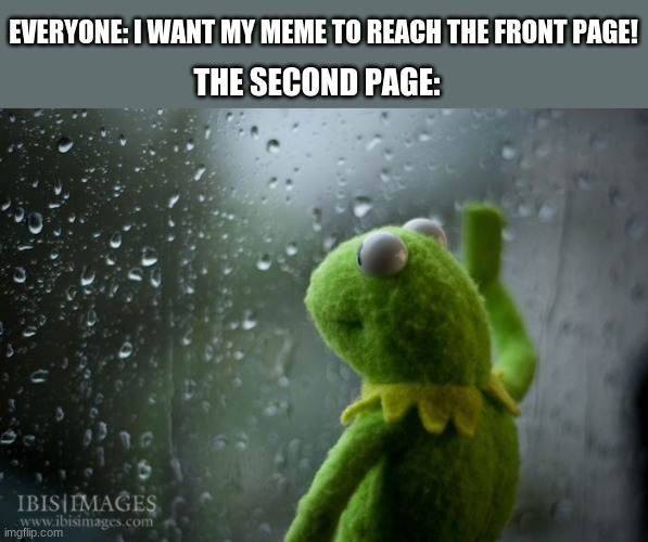 They always forget... | EVERYONE: I WANT MY MEME TO REACH THE FRONT PAGE! THE SECOND PAGE: | image tagged in kermit window | made w/ Imgflip meme maker