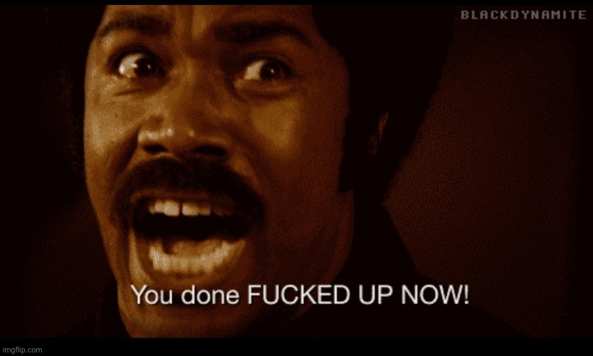 You done fucked up now! | image tagged in you done fucked up now | made w/ Imgflip meme maker