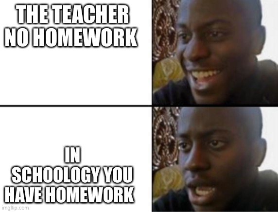 Yes | THE TEACHER NO HOMEWORK; IN SCHOOLOGY YOU HAVE HOMEWORK | image tagged in oh yeah oh no | made w/ Imgflip meme maker